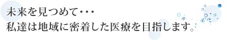 未来を見つめて･･･私達は地域に密着した医療を目指します。  